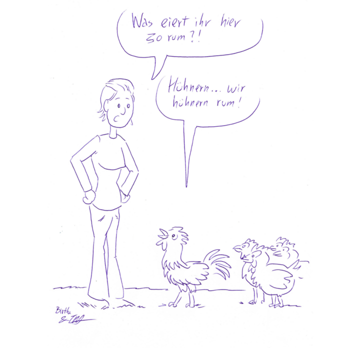 Auf der Zeichnung sieht man eine Frau, die vor fünf Hühnern steht. Sie blickt zu den Hühnern runter und fragt: „Was eiert ihr hier so rum?!“ Ein Huhn schaut sie an und antwortet: „Hühnern… Wir hühnern rum!“